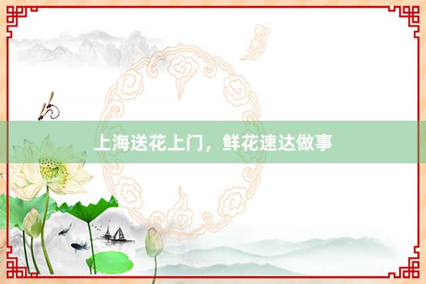 上海送花上门，鲜花速达做事